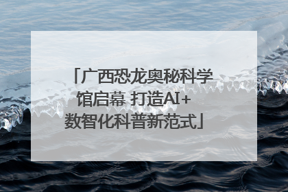 广西恐龙奥秘科学馆启幕 打造AI+数智化科普新范式