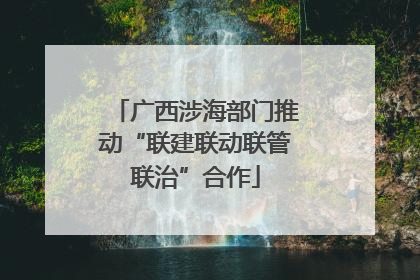 广西涉海部门推动“联建联动联管联治”合作