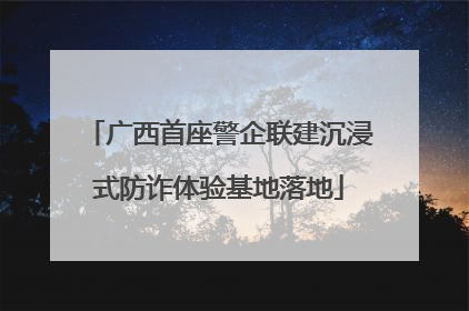 广西首座警企联建沉浸式防诈体验基地落地