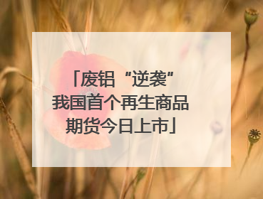 废铝“逆袭” 我国首个再生商品期货今日上市