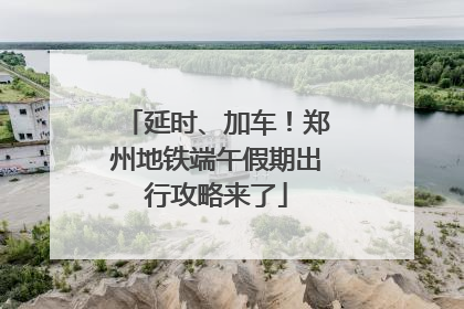延时、加车！郑州地铁端午假期出行攻略来了