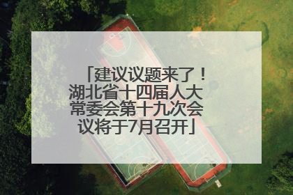 建议议题来了！湖北省十四届人大常委会第十九次会议将于7月召开