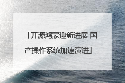 开源鸿蒙迎新进展 国产操作系统加速演进