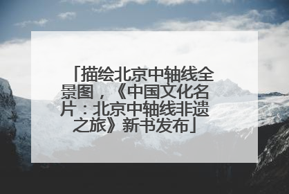 描绘北京中轴线全景图，《中国文化名片：北京中轴线非遗之旅》新书发布