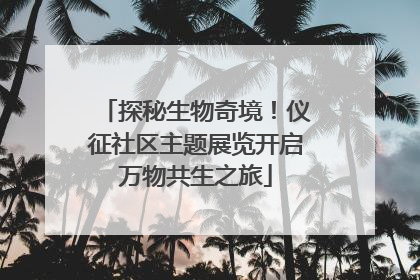 探秘生物奇境！仪征社区主题展览开启万物共生之旅