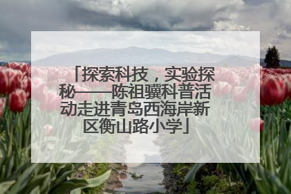 探索科技，实验探秘——陈祖骥科普活动走进青岛西海岸新区衡山路小学