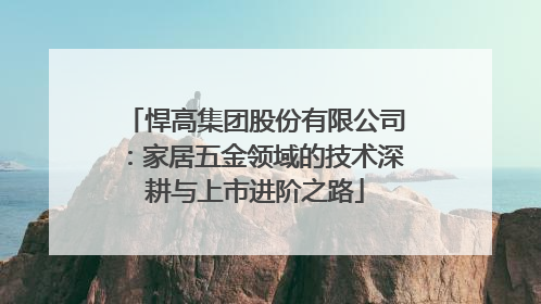 悍高集团股份有限公司：家居五金领域的技术深耕与上市进阶之路
