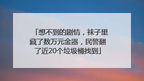 想不到的剧情，袜子里藏了数万元金器，民警翻了近20个垃圾桶找到