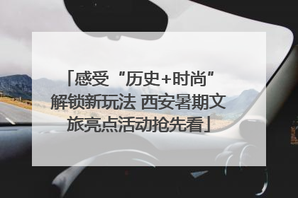 感受“历史+时尚” 解锁新玩法 西安暑期文旅亮点活动抢先看