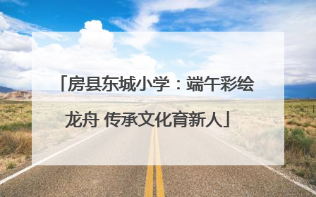 房县东城小学：端午彩绘龙舟 传承文化育新人