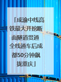 成渝中线高铁最大开挖断面隧道贯通 全线通车后成都50分钟飙拢重庆