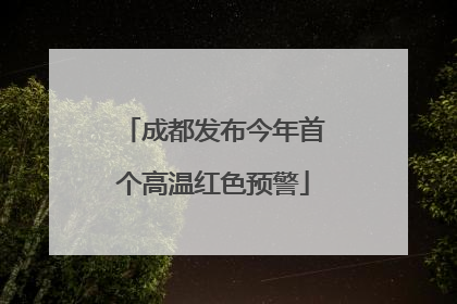 成都发布今年首个高温红色预警