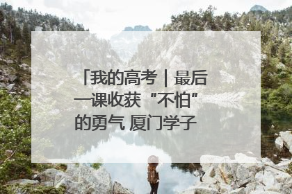 我的高考｜最后一课收获“不怕”的勇气 厦门学子万里同风赴新程