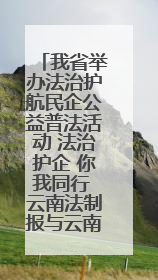 我省举办法治护航民企公益普法活动 法治护企 你我同行 云南法制报与云南省民营企业家协会携手共建“媒体+协会+企业”法治服务生态圈