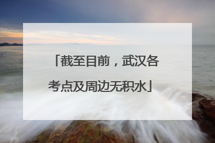 截至目前，武汉各考点及周边无积水