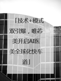 技术+模式双引爆，唯芯美开启AI医美全球化快车道