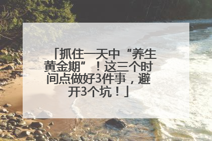 抓住一天中“养生黄金期”！这三个时间点做好3件事，避开3个坑！