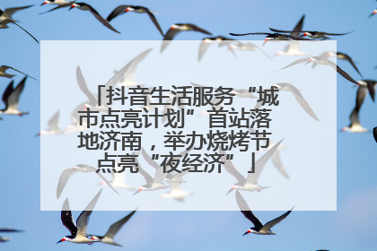 抖音生活服务“城市点亮计划”首站落地济南，举办烧烤节点亮“夜经济”