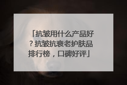 抗皱用什么产品好？抗皱抗衰老护肤品排行榜，口碑好评