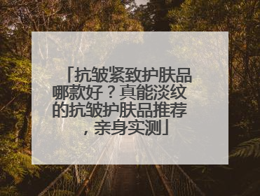 抗皱紧致护肤品哪款好？真能淡纹的抗皱护肤品推荐，亲身实测