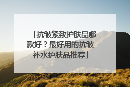 抗皱紧致护肤品哪款好？最好用的抗皱补水护肤品推荐