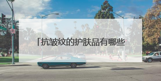 抗皱纹的护肤品有哪些？效果好的牌子推荐：40-50岁国货好用款