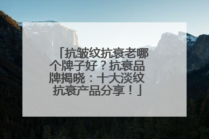 抗皱纹抗衰老哪个牌子好？抗衰品牌揭晓：十大淡纹抗衰产品分享！