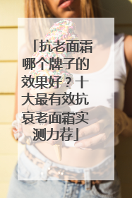 抗老面霜哪个牌子的效果好？十大最有效抗衰老面霜实测力荐