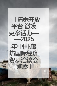 拓宽开放平台 激发更多活力——2025年中国·廊坊国际经济贸易洽谈会观察