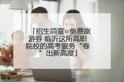 招生简章=免费旅游券 临沂这所高职院校的高考服务“卷”出新高度