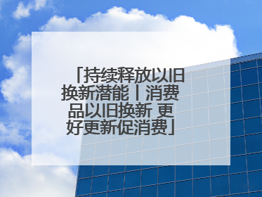 持续释放以旧换新潜能丨消费品以旧换新 更好更新促消费