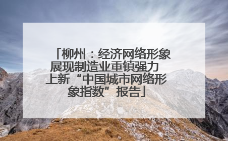 柳州：经济网络形象展现制造业重镇强力 上新“中国城市网络形象指数”报告
