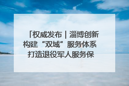 权威发布｜淄博创新构建“双域”服务体系 打造退役军人服务保障“淄博样板”