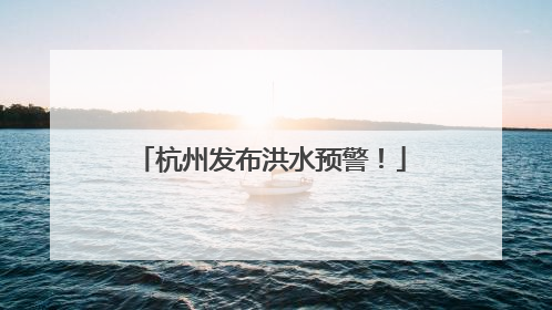 杭州发布洪水预警！