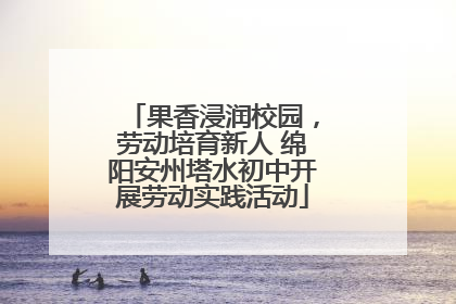 果香浸润校园，劳动培育新人 绵阳安州塔水初中开展劳动实践活动