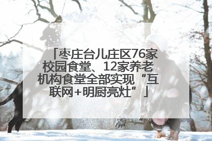 枣庄台儿庄区76家校园食堂、12家养老机构食堂全部实现“互联网+明厨亮灶”
