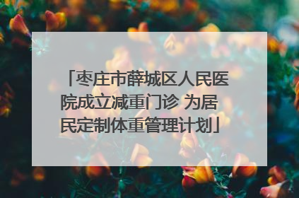 枣庄市薛城区人民医院成立减重门诊 为居民定制体重管理计划