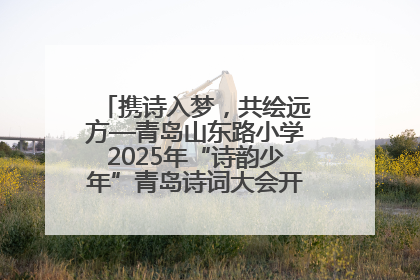 携诗入梦，共绘远方—青岛山东路小学2025年“诗韵少年”青岛诗词大会开幕畅游诗词之海