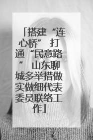 搭建“连心桥” 打通“民意路” 山东聊城多举措做实做细代表委员联络工作