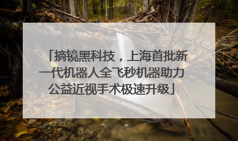 摘镜黑科技，上海首批新一代机器人全飞秒机器助力公益近视手术极速升级