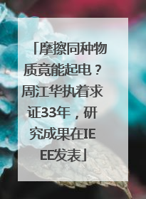 摩擦同种物质竟能起电？周江华执着求证33年，研究成果在IEEE发表