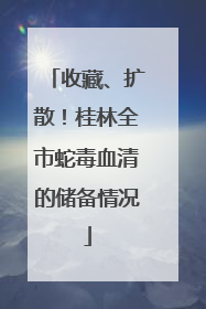 收藏、扩散！桂林全市蛇毒血清的储备情况