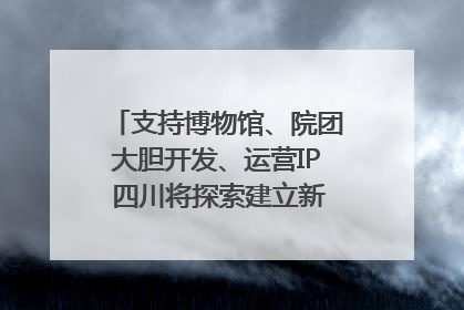 支持博物馆、院团大胆开发、运营IP 四川将探索建立新的收入分配激励机制｜新闻发布最前线
