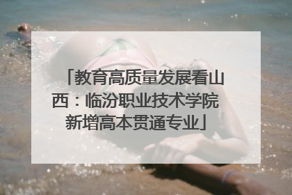 教育高质量发展看山西：临汾职业技术学院新增高本贯通专业