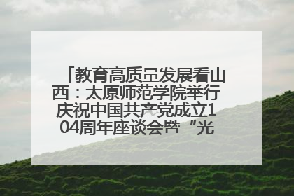 教育高质量发展看山西：太原师范学院举行庆祝中国共产党成立104周年座谈会暨“光荣在党50年”纪念章颁发仪式