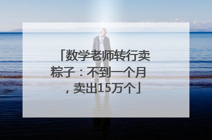 数学老师转行卖粽子：不到一个月，卖出15万个