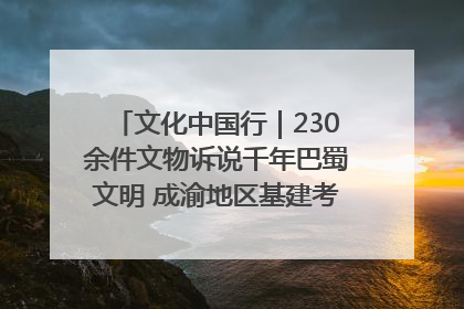 文化中国行｜230余件文物诉说千年巴蜀文明 成渝地区基建考古成果展开展
