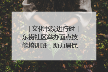 文化书院进行时｜东街社区举办面点技能培训班，助力居民就业创业！
