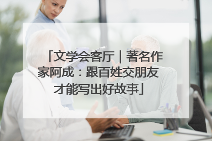 文学会客厅｜著名作家阿成：跟百姓交朋友才能写出好故事