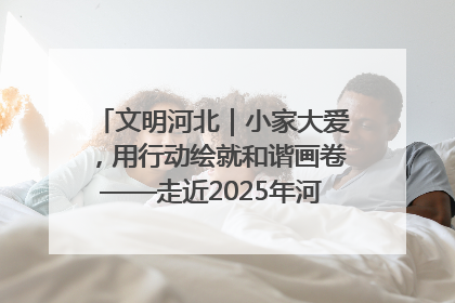 文明河北｜小家大爱，用行动绘就和谐画卷——走近2025年河北省“最美家庭”